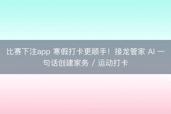 比赛下注app 寒假打卡更顺手!接龙管家 AI 一句话创建家务 / 运动打卡