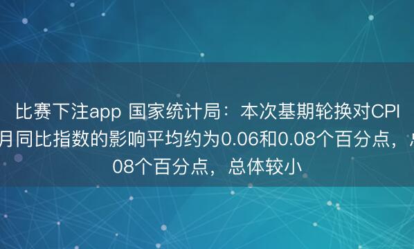 比赛下注app 国家统计局：本次基期轮换对CPI和PPI各月同比指数的影响平均约为0.06和0.08个百分点，总体较小