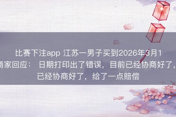 比赛下注app 江苏一男子买到2026年3月1日产的面包，商家回应： 日期打印出了错误，目前已经协商好了，给了一点赔偿