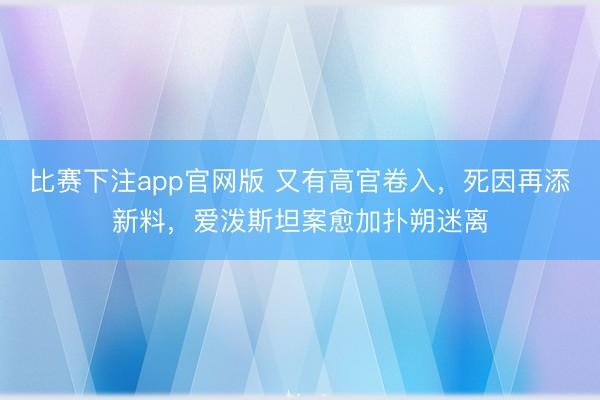 比赛下注app官网版 又有高官卷入，死因再添新料，爱泼斯坦案愈加扑朔迷离
