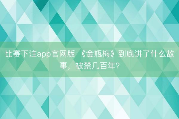 比赛下注app官网版 《金瓶梅》到底讲了什么故事，被禁几百年？