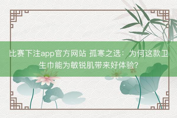 比赛下注app官方网站 孤寒之选:为何这款卫生巾能为敏锐肌带来好体验?