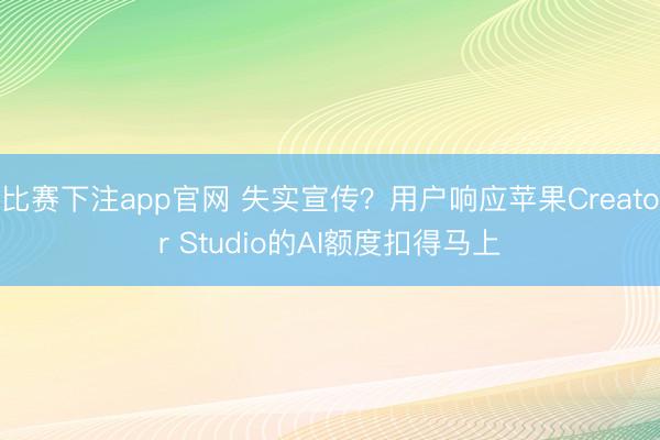 比赛下注app官网 失实宣传？用户响应苹果Creator Studio的AI额度扣得马上