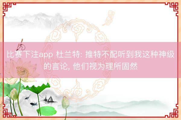 比赛下注app 杜兰特: 推特不配听到我这种神级的言论, 他们视为理所固然