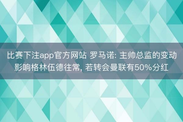 比赛下注app官方网站 罗马诺: 主帅总监的变动影响格林伍德往常， 若转会曼联有50%分红