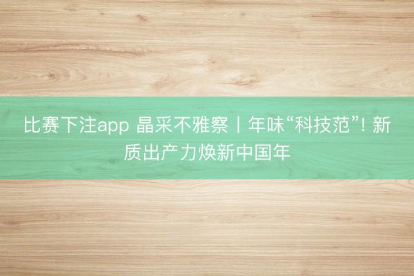 比赛下注app 晶采不雅察丨年味“科技范”! 新质出产力焕新中国年