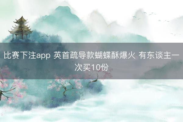 比赛下注app 英首疏导款蝴蝶酥爆火 有东谈主一次买10份