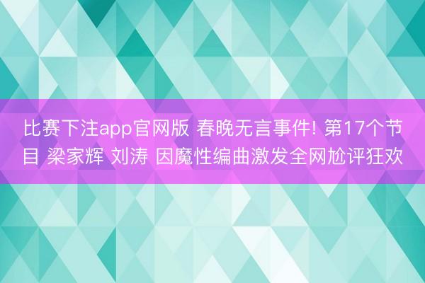 比赛下注app官网版 春晚无言事件! 第17个节目 梁家辉 刘涛 因魔性编曲激发全网尬评狂欢