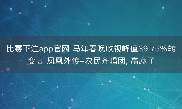 比赛下注app官网 马年春晚收视峰值39.75%转变高 凤凰外传+农民齐唱团, 赢麻了
