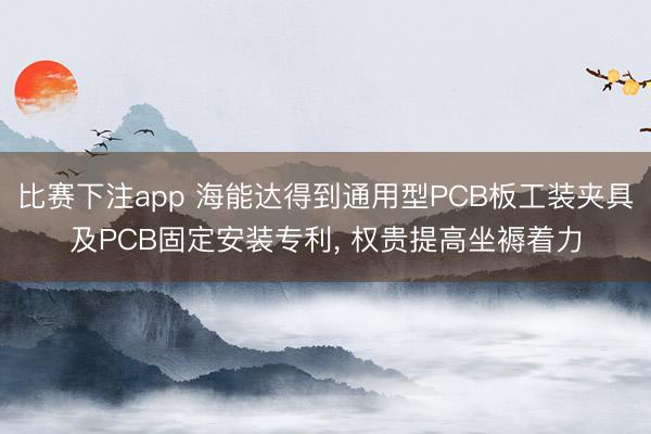 比赛下注app 海能达得到通用型PCB板工装夹具及PCB固定安装专利, 权贵提高坐褥着力