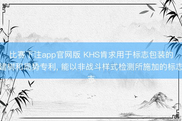 比赛下注app官网版 KHS肯求用于标志包装的建树和局势专利, 能以非战斗样式检测所施加的标志