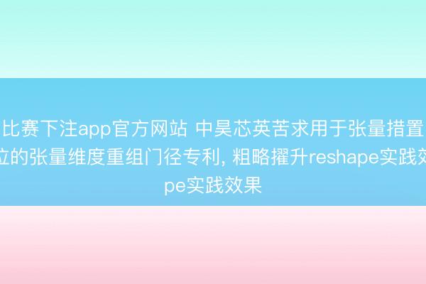 比赛下注app官方网站 中昊芯英苦求用于张量措置单位的张量维度重组门径专利， 粗略擢升reshape实践效果