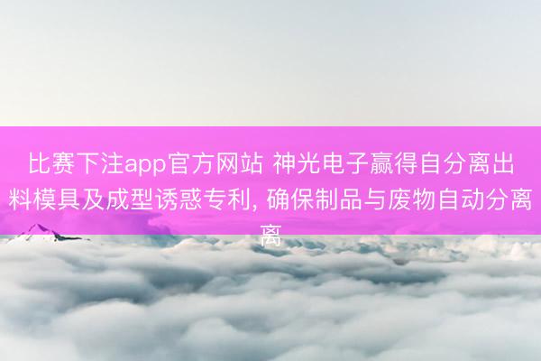 比赛下注app官方网站 神光电子赢得自分离出料模具及成型诱惑专利， 确保制品与废物自动分离