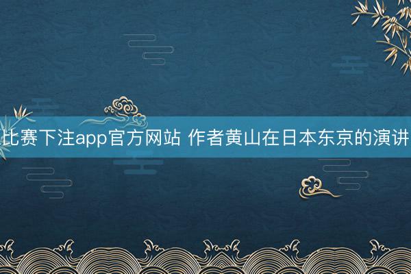 比赛下注app官方网站 作者黄山在日本东京的演讲