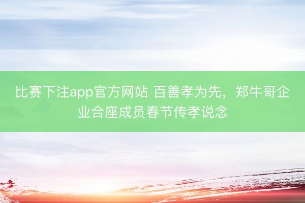 比赛下注app官方网站 百善孝为先，郑牛哥企业合座成员春节传孝说念