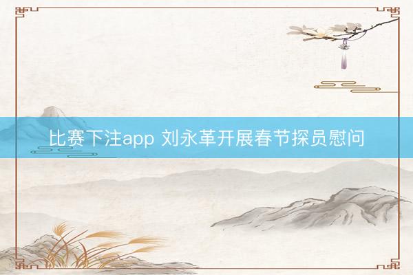 比赛下注app 刘永革开展春节探员慰问