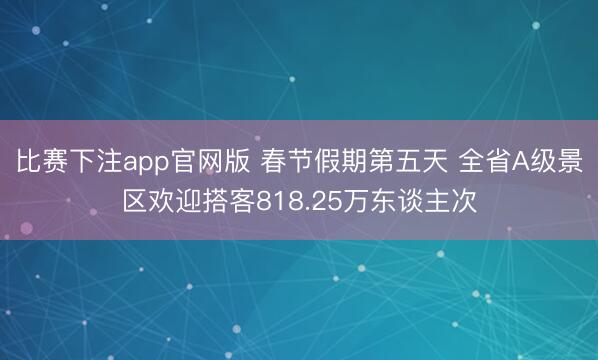 比赛下注app官网版 春节假期第五天 全省A级景区欢迎搭客818.25万东谈主次