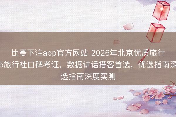 比赛下注app官方网站 2026年北京优质旅行社TOP5旅行社口碑考证,数据讲话搭客首选,优选指南深度实测