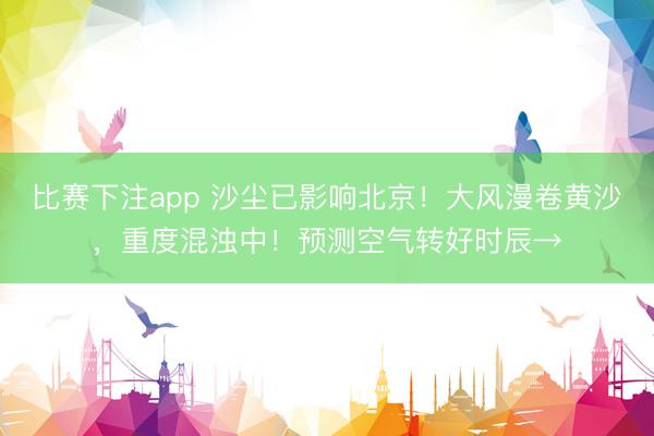 比赛下注app 沙尘已影响北京！大风漫卷黄沙，重度混浊中！预测空气转好时辰→