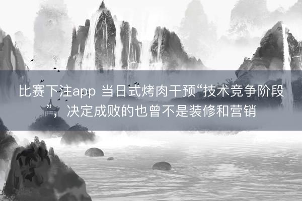 比赛下注app 当日式烤肉干预“技术竞争阶段”，决定成败的也曾不是装修和营销