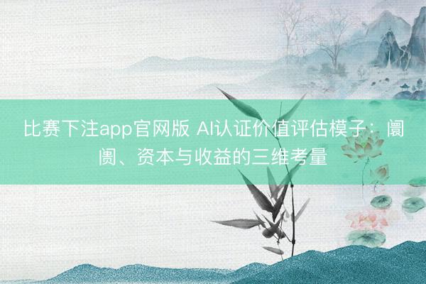 比赛下注app官网版 AI认证价值评估模子：阛阓、资本与收益的三维考量