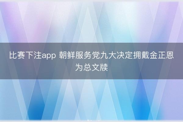 比赛下注app 朝鲜服务党九大决定拥戴金正恩为总文牍