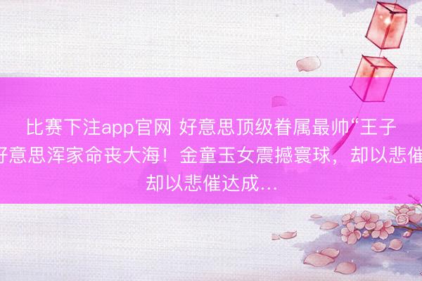 比赛下注app官网 好意思顶级眷属最帅“王子”与绝好意思浑家命丧大海！金童玉女震撼寰球，却以悲催达成…