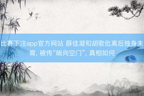 比赛下注app官方网站 薛佳凝和胡歌仳离后独身未育， 被传“皈向空门”， 真相如何