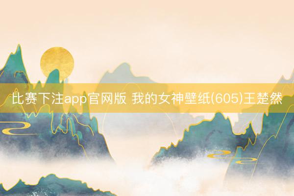 比赛下注app官网版 我的女神壁纸(605)王楚然