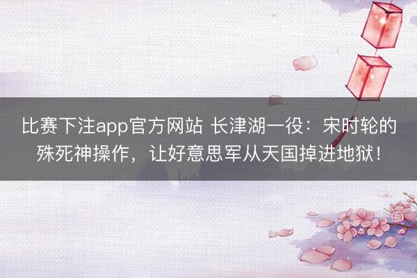 比赛下注app官方网站 长津湖一役：宋时轮的殊死神操作，让好意思军从天国掉进地狱！