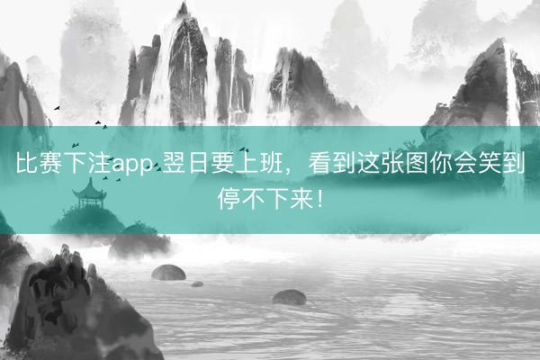 比赛下注app 翌日要上班，看到这张图你会笑到停不下来！