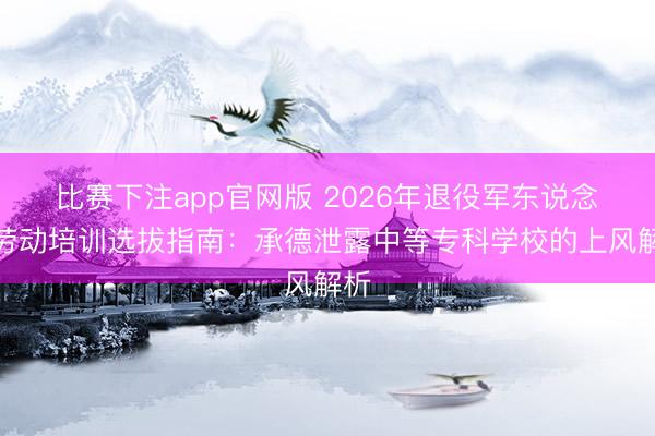 比赛下注app官网版 2026年退役军东说念主劳动培训选拔指南:承德泄露中等专科学校的上风解析