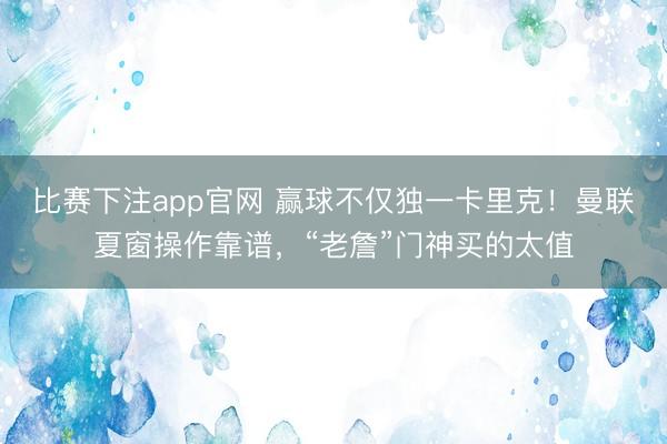 比赛下注app官网 赢球不仅独一卡里克！曼联夏窗操作靠谱，“老詹”门神买的太值