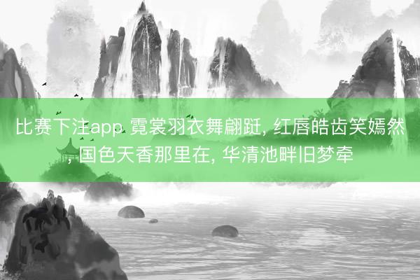 比赛下注app 霓裳羽衣舞翩跹， 红唇皓齿笑嫣然， 国色天香那里在， 华清池畔旧梦牵
