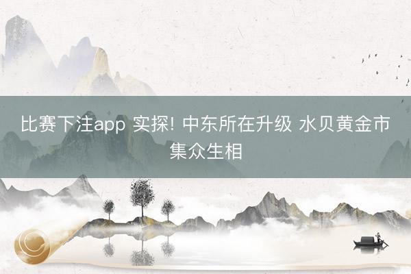 比赛下注app 实探! 中东所在升级 水贝黄金市集众生相