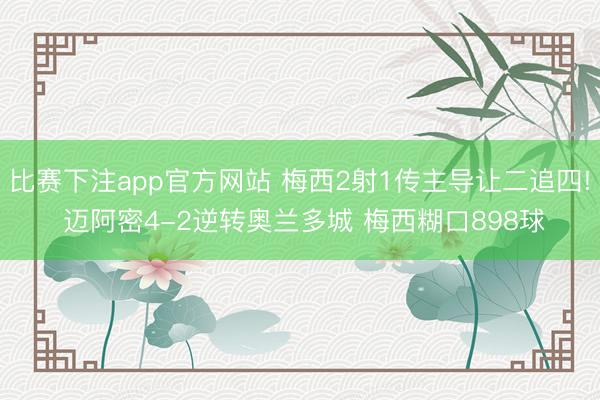比赛下注app官方网站 梅西2射1传主导让二追四! 迈阿密4-2逆转奥兰多城 梅西糊口898球