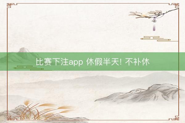 比赛下注app 休假半天! 不补休