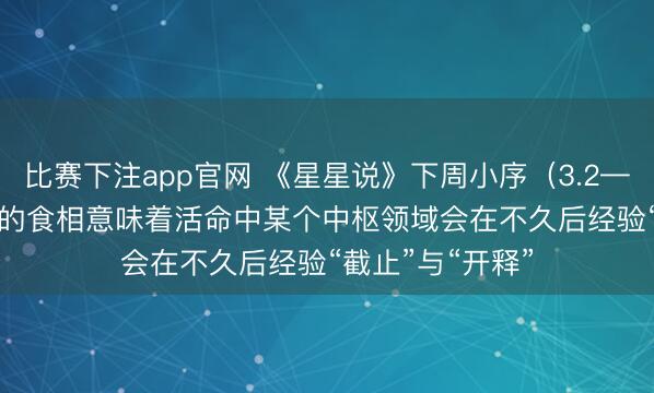 比赛下注app官网 《星星说》下周小序(3.2——3.8)3月3日的食相意味着活命中某个中枢领域会在不久后经验“截止”与“开释”