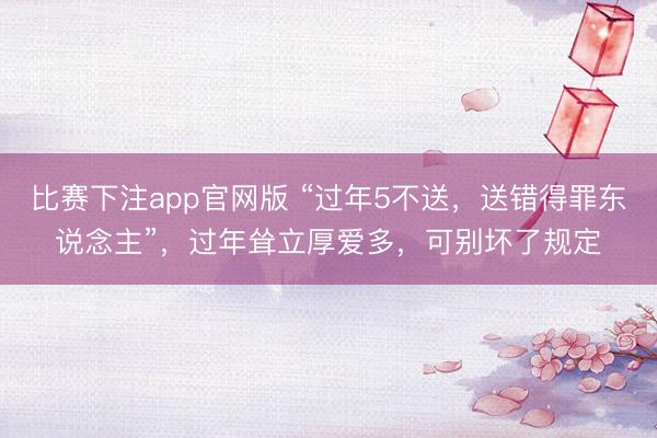 比赛下注app官网版 “过年5不送,送错得罪东说念主”,过年耸立厚爱多,可别坏了规定