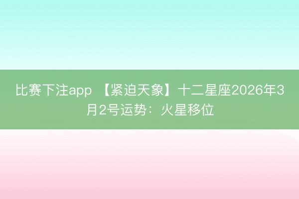 比赛下注app 【紧迫天象】十二星座2026年3月2号运势:火星移位