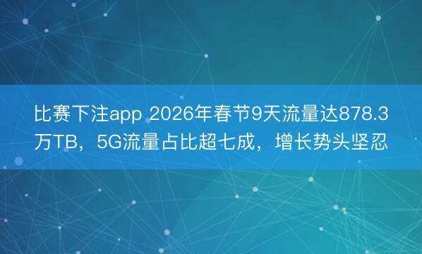 比赛下注app 2026年春节9天流量达878.3万TB，5G流量占比超七成，增长势头坚忍
