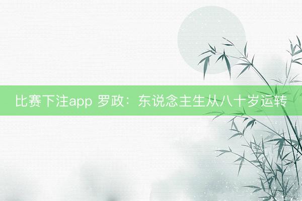 比赛下注app 罗政：东说念主生从八十岁运转