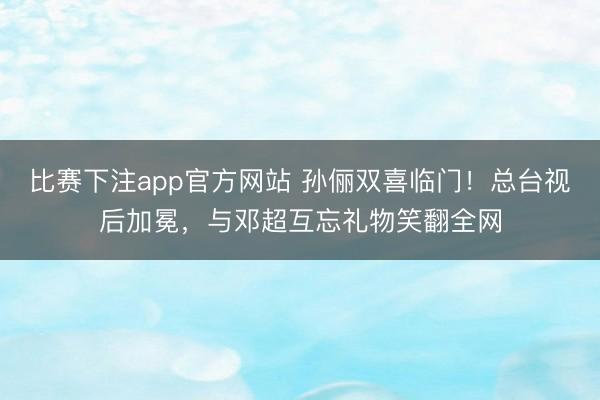 比赛下注app官方网站 孙俪双喜临门！总台视后加冕，与邓超互忘礼物笑翻全网