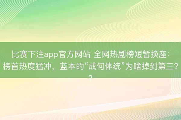 比赛下注app官方网站 全网热剧榜短暂换座：榜首热度猛冲，蓝本的“成何体统”为啥掉到第三？