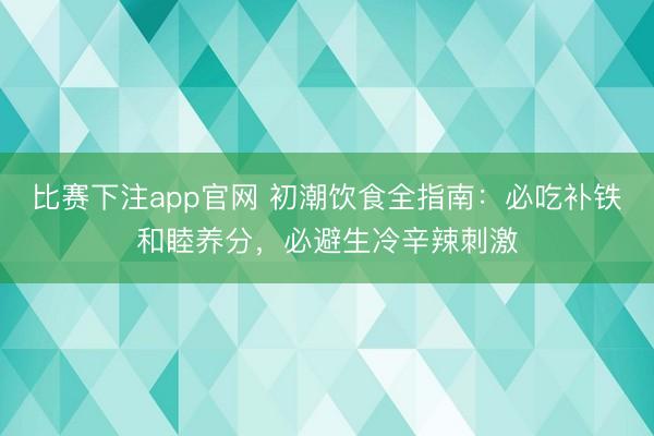 比赛下注app官网 初潮饮食全指南：必吃补铁和睦养分，必避生冷辛辣刺激