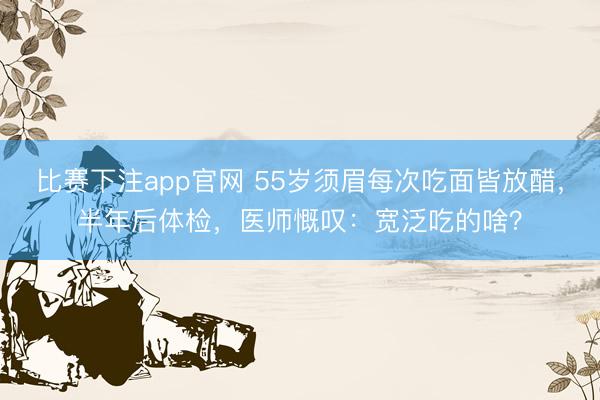 比赛下注app官网 55岁须眉每次吃面皆放醋，半年后体检，<a href=