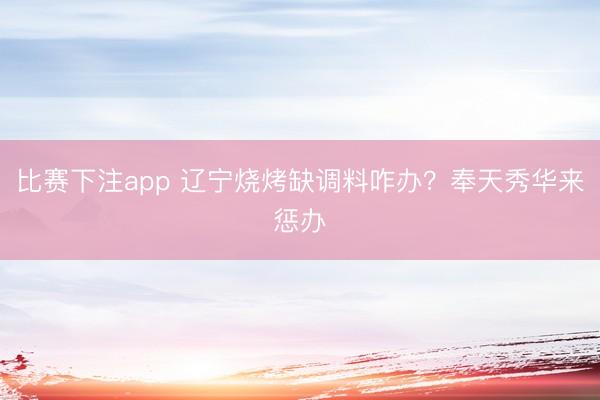 比赛下注app 辽宁烧烤缺调料咋办？奉天秀华来惩办