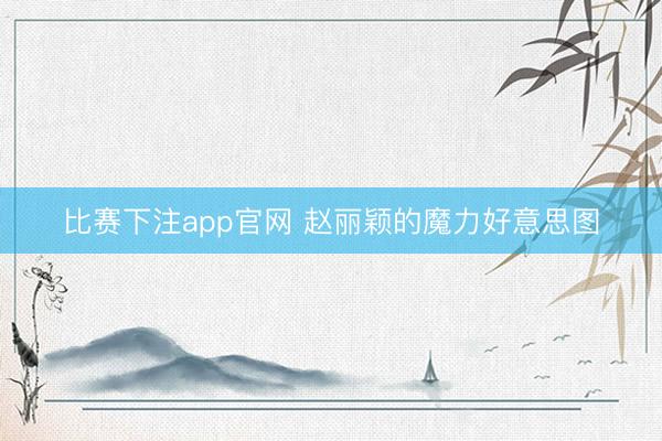 比赛下注app官网 赵丽颖的魔力好意思图