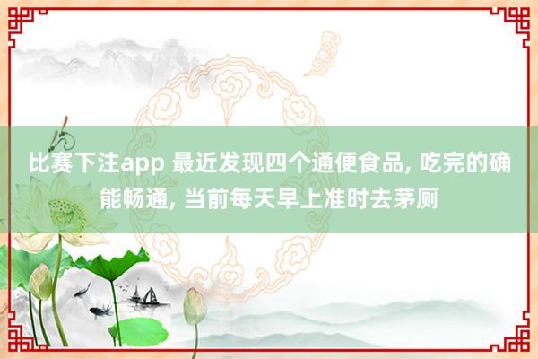比赛下注app 最近发现四个通便食品， 吃完的确能畅通， 当前每天早上准时去茅厕