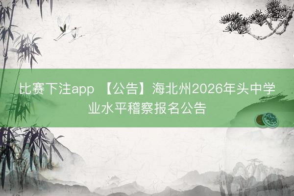 比赛下注app 【公告】海北州2026年头中学业水平稽察报名公告